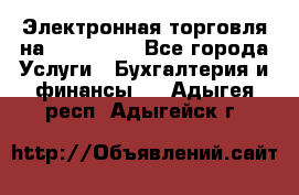 Электронная торговля на Sberbankm - Все города Услуги » Бухгалтерия и финансы   . Адыгея респ.,Адыгейск г.